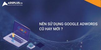 Nên sử dụng Google Adwords mới hay cũ trong năm 2019 google adwords mới
