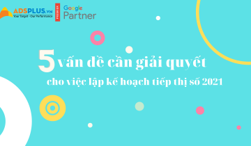 5 vấn đề cần giải quyết cho việc lập kế hoạch Digital Marketing 2021 Lập kế hoạch digital marketing 2021