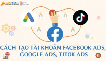 Cách tạo tài khoản Facebook Ads, Google Ads và TikTok Ads