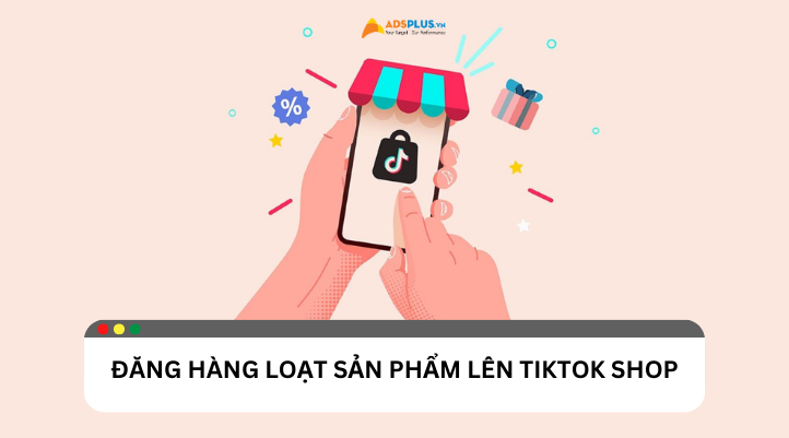 Đăng hàng loạt sản phẩm TikTok Shop: Hướng dẫn chi tiết