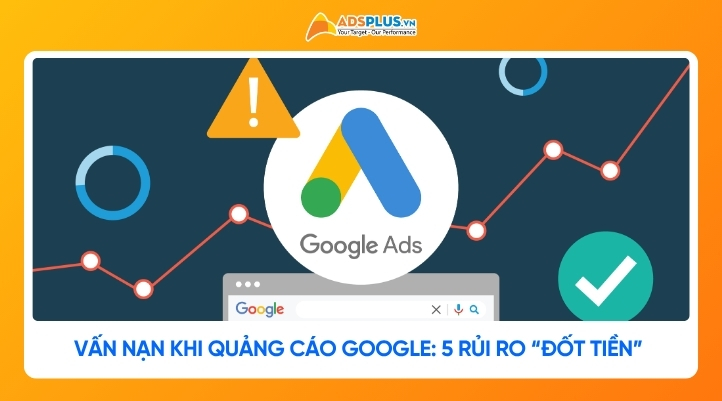 Vấn nạn khi quảng cáo Google: 5 rủi ro “đốt tiền” và cách phòng tránh