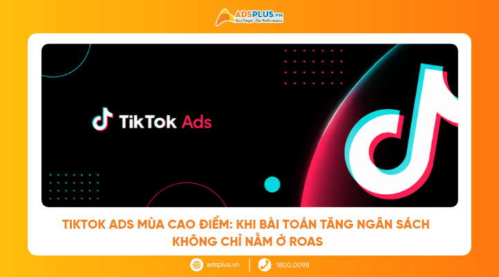 TikTok Ads m&ugrave;a cao điểm: Khi b&agrave;i to&aacute;n tăng ng&acirc;n s&aacute;ch kh&ocirc;ng chỉ nằm ở ROAS